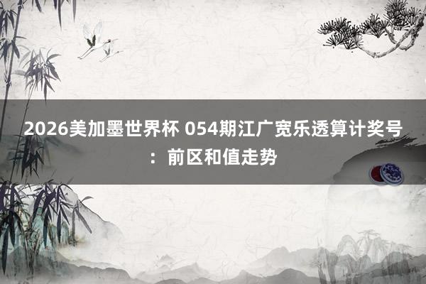 2026美加墨世界杯 054期江广宽乐透算计奖号：前区和值走势