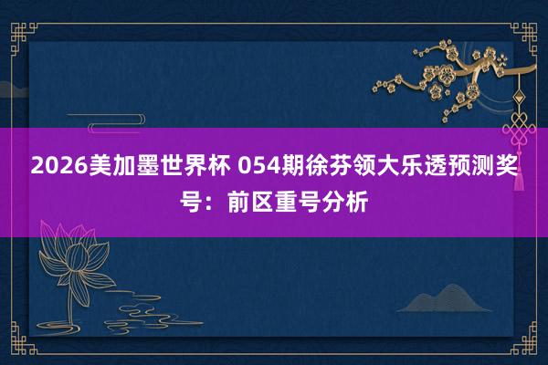2026美加墨世界杯 054期徐芬领大乐透预测奖号：前区重号分析