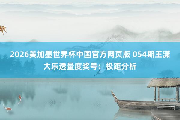 2026美加墨世界杯中国官方网页版 054期王潇大乐透量度奖号：极距分析