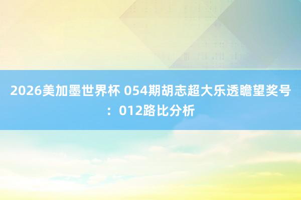2026美加墨世界杯 054期胡志超大乐透瞻望奖号：012路比分析