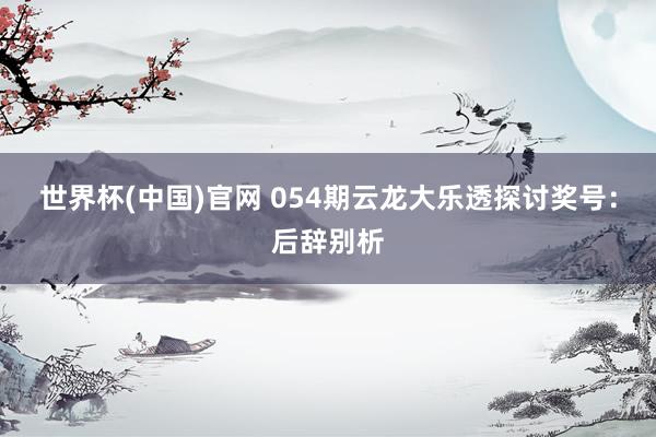 世界杯(中国)官网 054期云龙大乐透探讨奖号：后辞别析
