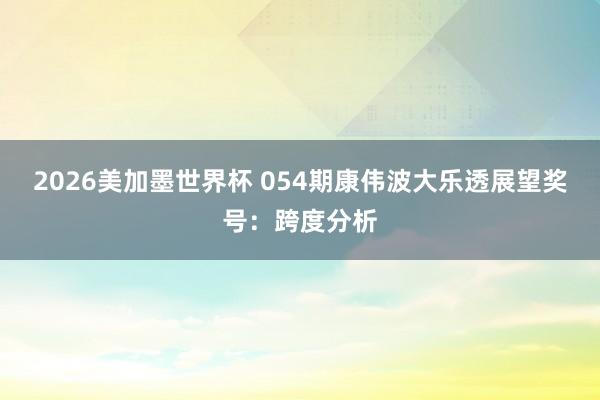 2026美加墨世界杯 054期康伟波大乐透展望奖号：跨度分析