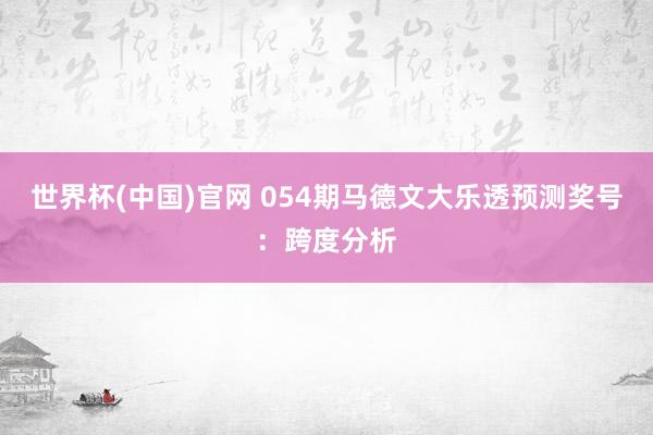 世界杯(中国)官网 054期马德文大乐透预测奖号：跨度分析