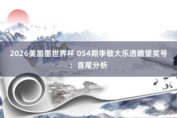 2026美加墨世界杯 054期李敬大乐透瞻望奖号：首尾分析
