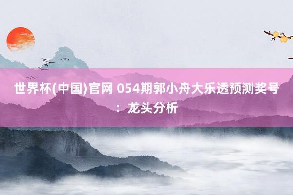 世界杯(中国)官网 054期郭小舟大乐透预测奖号：龙头分析
