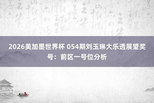 2026美加墨世界杯 054期刘玉琳大乐透展望奖号：前区一号位分析