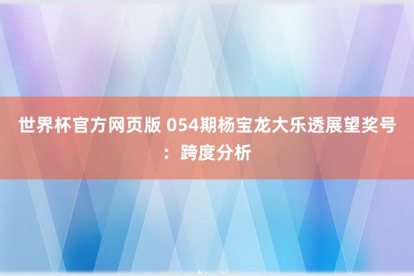 世界杯官方网页版 054期杨宝龙大乐透展望奖号：跨度分析