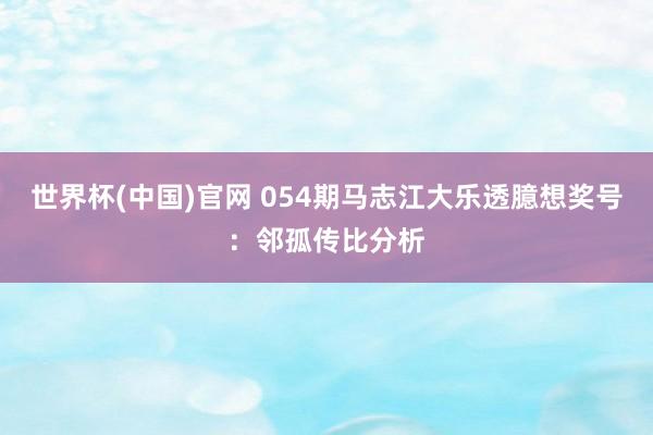 世界杯(中国)官网 054期马志江大乐透臆想奖号：邻孤传比分析