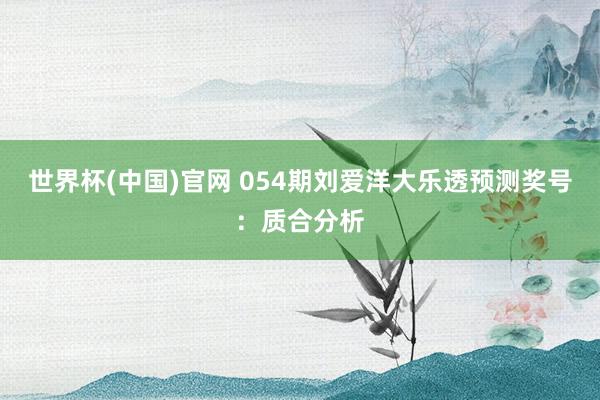 世界杯(中国)官网 054期刘爱洋大乐透预测奖号：质合分析