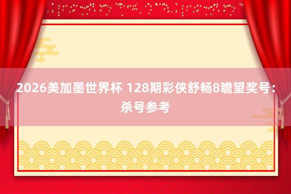 2026美加墨世界杯 128期彩侠舒畅8瞻望奖号：杀号参考