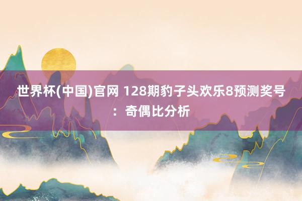 世界杯(中国)官网 128期豹子头欢乐8预测奖号：奇偶比分析