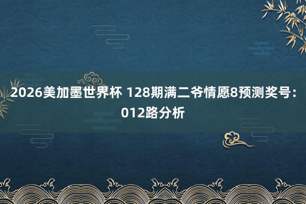 2026美加墨世界杯 128期满二爷情愿8预测奖号：012路分析
