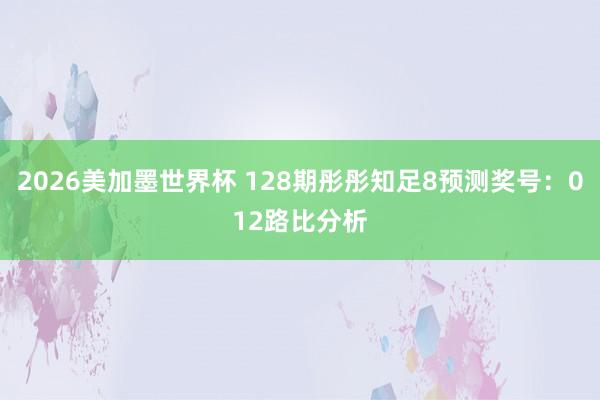 2026美加墨世界杯 128期彤彤知足8预测奖号：012路比分析