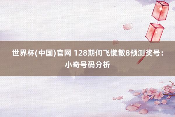 世界杯(中国)官网 128期何飞懒散8预测奖号：小奇号码分析