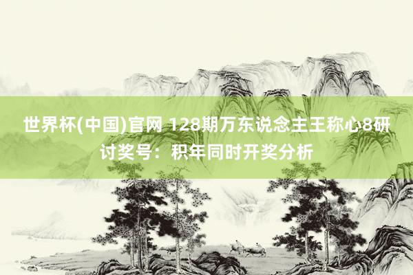 世界杯(中国)官网 128期万东说念主王称心8研讨奖号：积年同时开奖分析