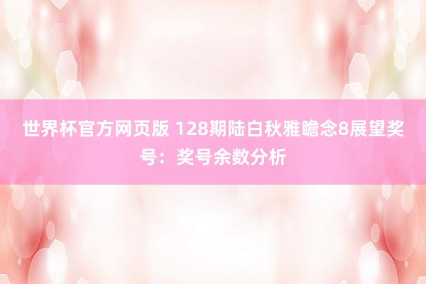 世界杯官方网页版 128期陆白秋雅瞻念8展望奖号：奖号余数分析