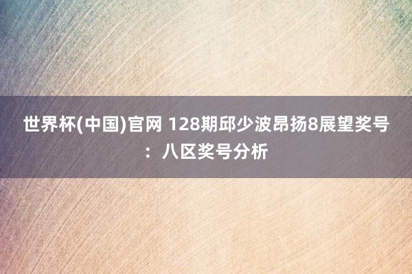 世界杯(中国)官网 128期邱少波昂扬8展望奖号：八区奖号分析