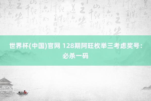 世界杯(中国)官网 128期阿旺枚举三考虑奖号：必杀一码