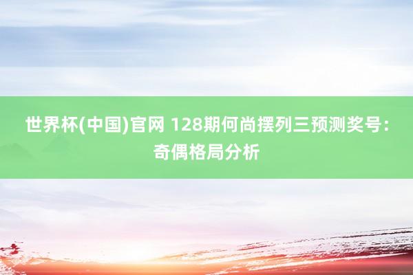 世界杯(中国)官网 128期何尚摆列三预测奖号：奇偶格局分析