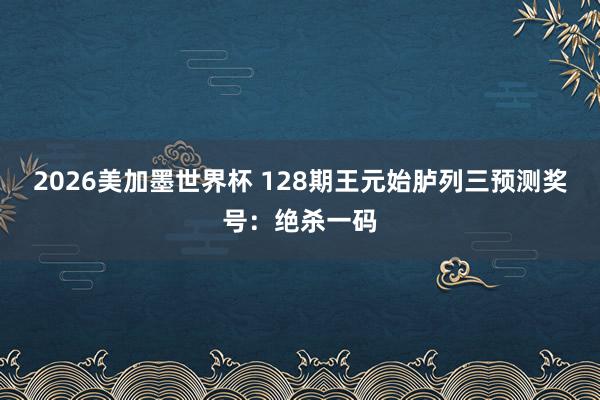 2026美加墨世界杯 128期王元始胪列三预测奖号：绝杀一码