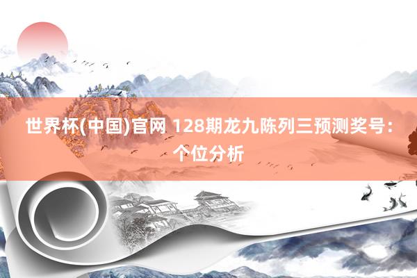 世界杯(中国)官网 128期龙九陈列三预测奖号：个位分析