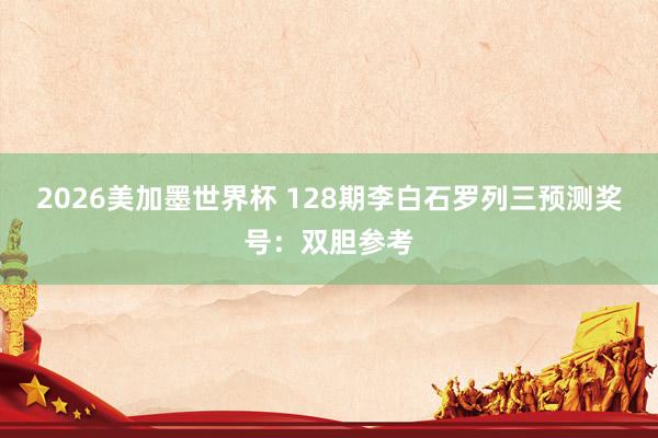 2026美加墨世界杯 128期李白石罗列三预测奖号：双胆参考