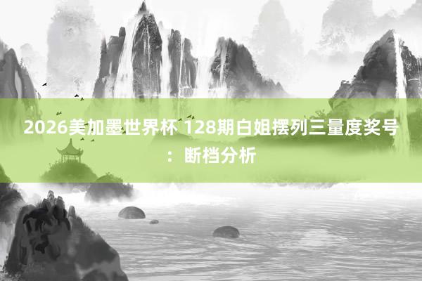 2026美加墨世界杯 128期白姐摆列三量度奖号：断档分析