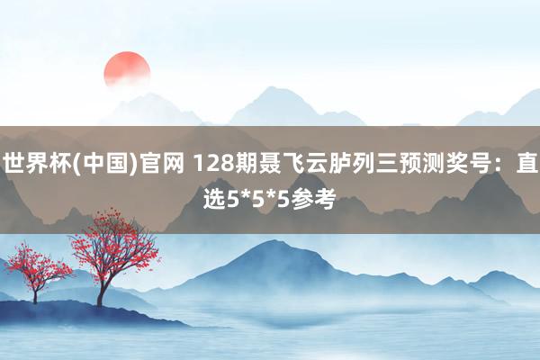 世界杯(中国)官网 128期聂飞云胪列三预测奖号：直选5*5*5参考