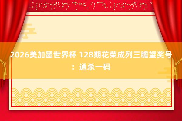 2026美加墨世界杯 128期花荣成列三瞻望奖号：通杀一码