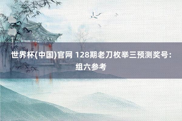 世界杯(中国)官网 128期老刀枚举三预测奖号：组六参考