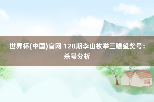 世界杯(中国)官网 128期李山枚举三瞻望奖号：杀号分析