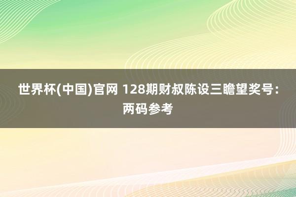 世界杯(中国)官网 128期财叔陈设三瞻望奖号：两码参考
