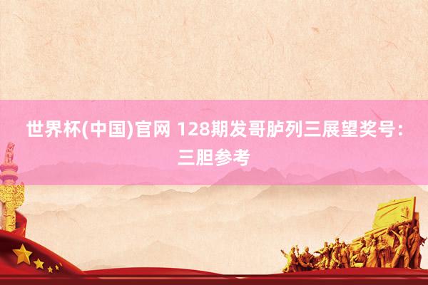 世界杯(中国)官网 128期发哥胪列三展望奖号：三胆参考