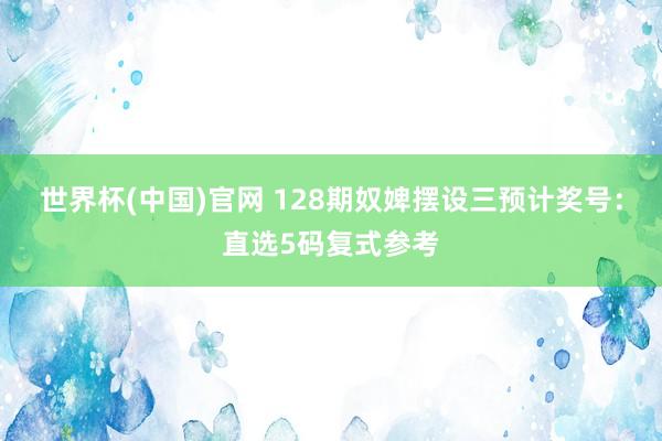 世界杯(中国)官网 128期奴婢摆设三预计奖号：直选5码复式参考