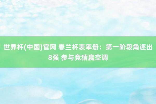 世界杯(中国)官网 春兰杯表率册：第一阶段角逐出8强 参与竞猜赢空调