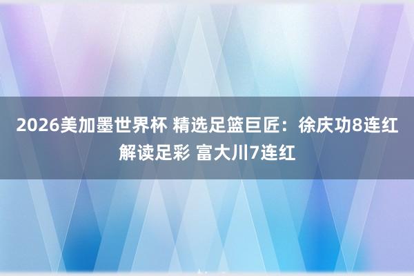 2026美加墨世界杯 精选足篮巨匠：徐庆功8连红解读足彩 富大川7连红