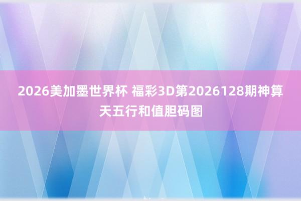 2026美加墨世界杯 福彩3D第2026128期神算天五行和值胆码图
