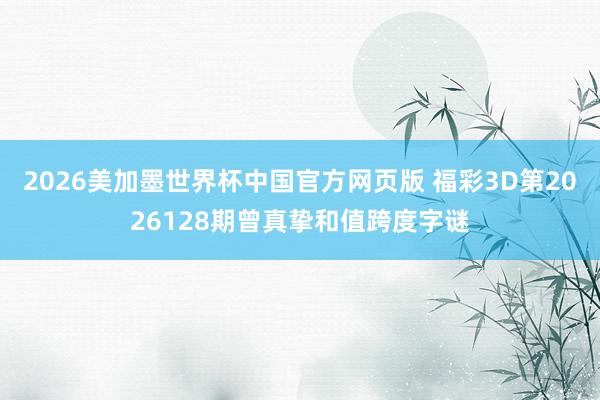2026美加墨世界杯中国官方网页版 福彩3D第2026128期曾真挚和值跨度字谜