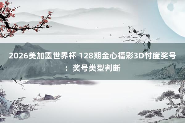 2026美加墨世界杯 128期金心福彩3D忖度奖号：奖号类型判断