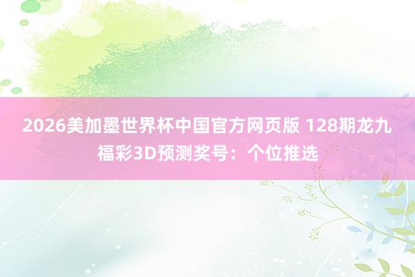 2026美加墨世界杯中国官方网页版 128期龙九福彩3D预测奖号：个位推选