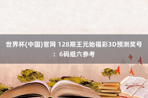 世界杯(中国)官网 128期王元始福彩3D预测奖号：6码组六参考