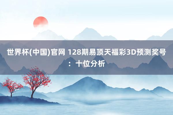 世界杯(中国)官网 128期易顶天福彩3D预测奖号：十位分析
