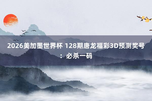2026美加墨世界杯 128期唐龙福彩3D预测奖号：必杀一码