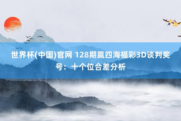 世界杯(中国)官网 128期赢四海福彩3D谈判奖号：十个位合差分析