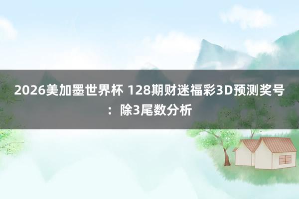 2026美加墨世界杯 128期财迷福彩3D预测奖号：除3尾数分析
