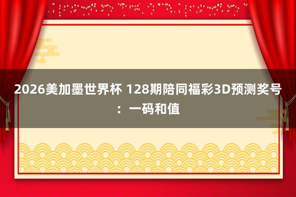 2026美加墨世界杯 128期陪同福彩3D预测奖号：一码和值