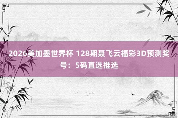 2026美加墨世界杯 128期聂飞云福彩3D预测奖号：5码直选推选