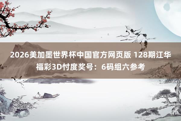2026美加墨世界杯中国官方网页版 128期江华福彩3D忖度奖号：6码组六参考