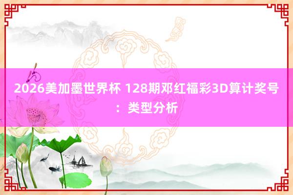2026美加墨世界杯 128期邓红福彩3D算计奖号：类型分析