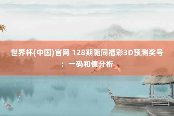 世界杯(中国)官网 128期随同福彩3D预测奖号：一码和值分析